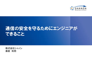 通信の安全を守るためにエンジニアが
できること
株式会社シャノン
藤倉 和明
 