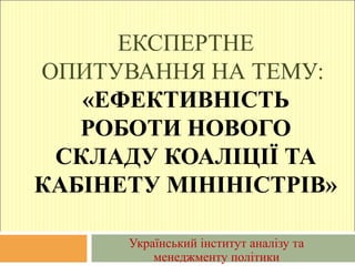 ЕКСПЕРТНЕ
ОПИТУВАННЯ НА ТЕМУ:
«ЕФЕКТИВНІСТЬ
РОБОТИ НОВОГО
СКЛАДУ КОАЛІЦІЇ ТА
КАБІНЕТУ МІНІНІСТРІВ»
Український інститут аналізу та
менеджменту політики
 