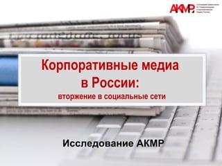 1
Корпоративные медиа
в России:
вторжение в социальные сети
Исследование АКМР
 