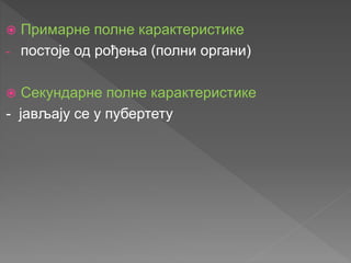  Примарне полне карактеристике
- постоје од рођења (полни органи)
 Секундарне полне карактеристике
- јављају се у пубертету
 