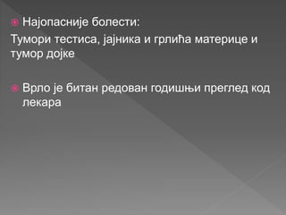  Најопасније болести:
Тумори тестиса, јајника и грлића материце и
тумор дојке
 Врло је битан редован годишњи преглед код
лекара
 