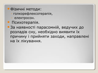 Фізичні методи:
◦ голкорефлексотерапія,
◦ електросон.
 Психотерапія.
За наявності парасомній, ведучих до
розладів сну, необхідно виявити їх
причину і прийняти заходи, направлені
на їх лікування.
 