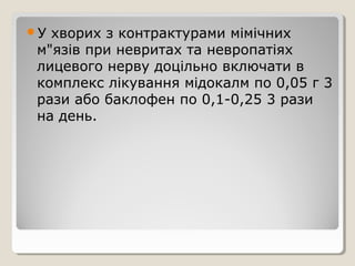 У хворих з контрактурами мімічних
м"язів при невритах та невропатіях
лицевого нерву доцільно включати в
комплекс лікування мідокалм по 0,05 г 3
рази або баклофен по 0,1-0,25 3 рази
на день.
 