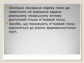 Оскільки лікування парезу поки що
практично не вирішена задача
реальному лікарському впливу
доступний тільки м"язевий тонус.
Засоби, що понижують м"язевий тонус
відносяться до різних фармакологічних
груп.
 