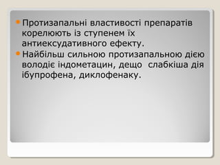 Протизапальні властивості препаратів
корелюють із ступенем їх
антиексудативного ефекту.
Найбільш сильною протизапальною дією
володіє індометацин, дещо слабкіша дія
ібупрофена, диклофенаку.
 