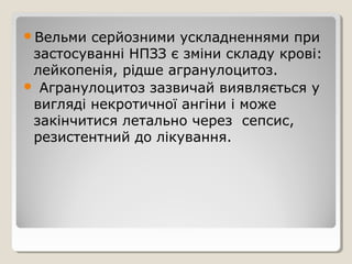 Вельми серйозними ускладненнями при
застосуванні НПЗЗ є зміни складу крові:
лейкопенія, рідше агранулоцитоз.
 Агранулоцитоз зазвичай виявляється у
вигляді некротичної ангіни і може
закінчитися летально через сепсис,
резистентний до лікування.
 