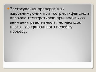 Застосування препаратів як
жарознижуючих при гострих інфекціях з
високою температурою призводить до
зниження реактивності і як наслідок
цього - до тривалішого перебігу
процесу.
 