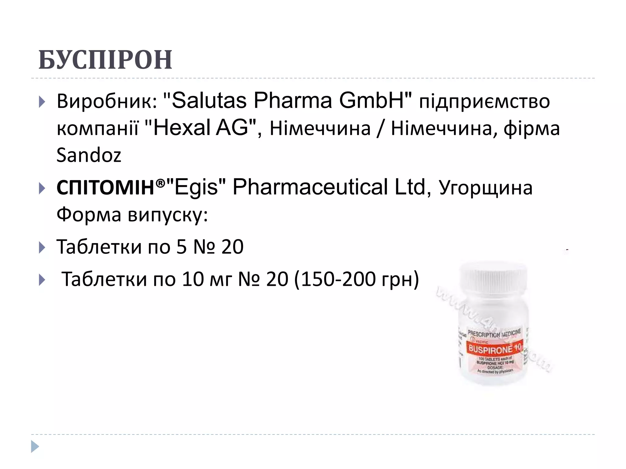 БУСПІРОН
 Виробник: "Salutas Pharma GmbH" підприємство
компанії "Hexal AG", Німеччина / Німеччина, фірма
Sandoz
 СПІТОМІН®"Egis" Pharmaceutical Ltd, Угорщина
Форма випуску:
 Таблетки по 5 № 20
 Таблетки по 10 мг № 20 (150-200 грн)
 