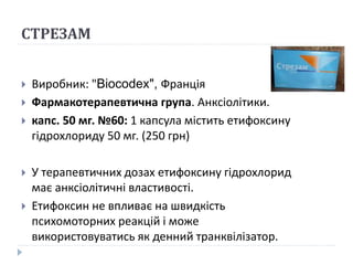 СТРЕЗАМ
 Виробник: "Biocodex", Франція
 Фармакотерапевтична група. Анксіолітики.
 капс. 50 мг. №60: 1 капсула містить етифоксину
гідрохлориду 50 мг. (250 грн)
 У терапевтичних дозах етифоксину гідрохлорид
має анксіолітичні властивості.
 Етифоксин не впливає на швидкість
психомоторних реакцій і може
використовуватись як денний транквілізатор.
 