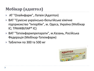 Мебікар (адаптол)
 АТ "Олайнфарм", Латвія (Адаптол)
 ВАТ "Сумісне українсько-бельгійське хімічне
підприємство "ІнтерХiм", м. Одеса, Україна (Мебікар
ІС; ТРАНКВІЛАР® ІС)
 ВАТ "Татхімфармпрепарати", м.Казань, Російська
Федерація (Мебікар-Татхімфарм)
 Таблетки по 300 та 500 мг
 