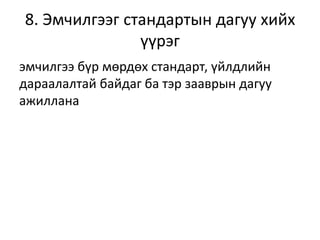 8. Эмчилгээг стандартын дагуу хийх
үүрэг
эмчилгээ бүр мөрдөх стандарт, үйлдлийн
дараалалтай байдаг ба тэр зааврын дагуу
ажиллана
 