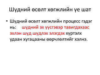 Шүдний өсөлт хөгжлийн үе шат
• Шүдний өсөлт хөгжлийн процесс гэдэг
нь: шүдний эх үүсгэвэр тавигдахаас
эхлэн шүд шүдлэх элэгдэх хүртэлх
удаан хугацааны өөрчлөлтийг хэлнэ.
 