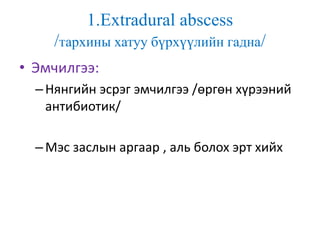 1.Extradural abscess
/тархины хатуу бүрхүүлийн гадна/
• Эмчилгээ:
–Нянгийн эсрэг эмчилгээ /өргөн хүрээний
антибиотик/
–Мэс заслын аргаар , аль болох эрт хийх
 