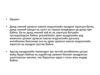 • Оршил:
• Дунд чихний урэвсэл хэвлэл мэдээллийн хүндрэл зэрэгцээ бүтэц
дунд чихний хавцал нь салст нь тараах халдварын үр дүнд гарч
байна. Ер нь дунд чихний зай яс нь зэрэгцээ бүтцийн
тусгаарлагдсан байна. preantibiotic эрин хүндрэлийн үед
ихэвчлэн цочмог урэвсэл хэвлэл мэдээллийн дагалаа.
антибиотик болсноор энэ нь архаг урэвсэл хэвлэл мэдээллийн
хэрэгсэл нь хүндрэл үүсгэж байна.
• Эдгээр хүндрэлийн тохиолдол эрс хүчтэй антибиотик цагаас
хойш буурч байгаа нь хэдийгээр амжилт боловч хүндрэлээс
шалтгаалсан өвчлөл, нас баралтын одоо ч гэсэн маш өндөр
байна.
 