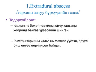 1.Extradural abscess
/тархины хатуу бүрхүүлийн гадна/
• Тодорхойлолт:
– гавлын яс болон тархины хатуу хальсны
хооронд байгаа үрэвслийн шингэн.
– Гэмтсэн тархины хальс нь мөхлөг үүссэн, эрүүл
биш өнгөө өөрчилсөн байдаг.
 