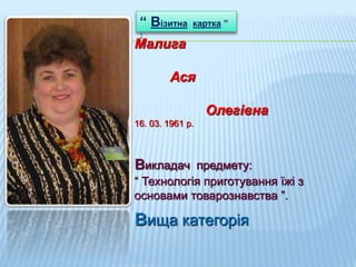 Малига
Ася
Олегівна
16. 03. 1961 р.
викладач предмету:
“ Технологія приготування їжі з
основами товарознавства ”.
вища категорія
“ Візитна картка ”
:
 