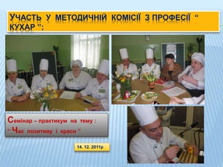 УЧАСТЬ У МЕТОДИЧНІЙ КОМІСІЇ З ПРОФЕСІЇ “
КУХАР ”:
Семінар – практикум на тему :
“ Час позитиву і краси ”
14. 12. 2011р
 