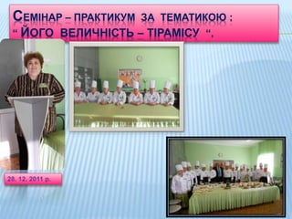СЕМІНАР – ПРАКТИКУМ ЗА ТЕМАТИКОЮ :
“ ЙОГО ВЕЛИЧНІСТЬ – ТІРАМІСУ “.
28. 12. 2011 р.
 