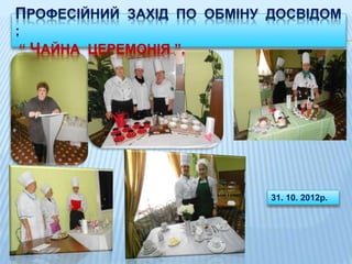Семінар – практикум на тему : “ Час позитиву і
краси ”
ПРОФЕСІЙНИЙ ЗАХІД ПО ОБМІНУ ДОСВІДОМ
:
“ ЧАЙНА ЦЕРЕМОНІЯ ”.
31. 10. 2012р.
 