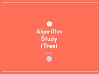 0
Algorithm
Study
(Tree)
Seungdols
 