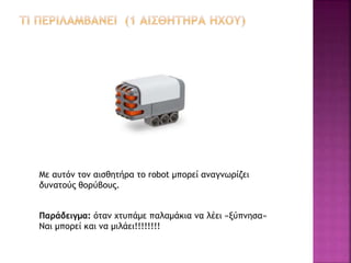 Με αυτόν τον αισθητήρα το robot μπορεί αναγνωρίζει
δυνατούς θορύβους.
Παράδειγμα: όταν χτυπάμε παλαμάκια να λέει «ξύπνησα»
Ναι μπορεί και να μιλάει!!!!!!!!
 