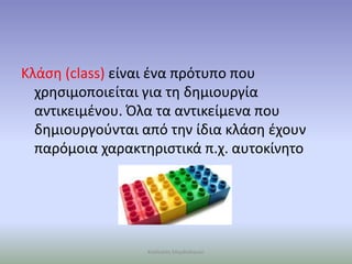 Κλάση (class) είναι ένα πρότυπο που
χρησιμοποιείται για τη δημιουργία
αντικειμένου. Όλα τα αντικείμενα που
δημιουργούνται από την ίδια κλάση έχουν
παρόμοια χαρακτηριστικά π.χ. αυτοκίνητο
Καλλιόπη Μαγδαληνού
 