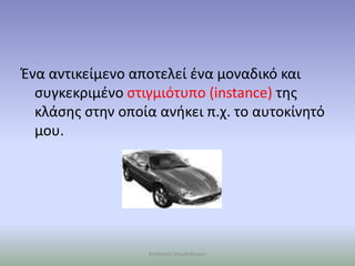 Ένα αντικείμενο αποτελεί ένα μοναδικό και
συγκεκριμένο στιγμιότυπο (instance) της
κλάσης στην οποία ανήκει π.χ. το αυτοκίνητό
μου.
Καλλιόπη Μαγδαληνού
 