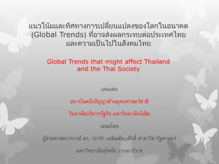 แนวโน้มและทิศทางการเปลี่ยนแปลงของโลกในอนาคต
(Global Trends) ที่อาจส่งผลกระทบต่อประเทศไทย
และความเป็นไปในสังคมไทย
Global Trends that might affect Thailand
and the Thai Society
เสนอต่อ
สถาบันคลังปัญญาด้านยุทธศาสตร์ชาติ
วิทยาลัยบริหารรัฐกิจ มหาวิทยาลัยรังสิต
เสนอโดย
ผู้ช่วยศาสตราจารย์ ดร. วรารัก เฉลิมพันธุศักดิ์ สาขาวิชารัฐศาสตร์
มหาวิทยาลัยสุโชทัย ธรรมาธิราช
 