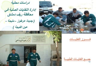 12
‫محلية‬ ‫دراسات‬
‫في‬ ‫الصلبة‬ ‫النفايات‬ ‫إدارة‬
‫دمشق‬ ‫ريف‬ ‫محافظة‬
(‫عرطوز‬ ‫جديدة‬-‫مليحة‬-
‫الفيجة‬ ‫عين‬)
‫النفايــــات‬ ‫فـــــــرز‬
‫الطبيـــة‬ ‫النفايــات‬ ‫جمـــع‬
 