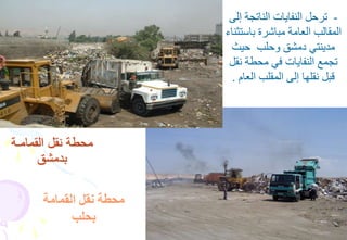 23
‫القمامـة‬ ‫نقل‬ ‫محطة‬
‫بدمشق‬
-‫إلى‬ ‫الناتجة‬ ‫النفايات‬ ‫ترحل‬
‫باستثن‬ ‫مباشرة‬ ‫العامة‬ ‫المقالب‬‫اء‬
‫حيث‬ ‫وحلب‬ ‫دمشق‬ ‫مدينتي‬
‫نقل‬ ‫محطة‬ ‫في‬ ‫النفايات‬ ‫تجمع‬
‫العام‬ ‫المقلب‬ ‫إلى‬ ‫نقلها‬ ‫قبل‬.
‫القمامة‬ ‫نقل‬ ‫محطة‬
‫بحلب‬
 