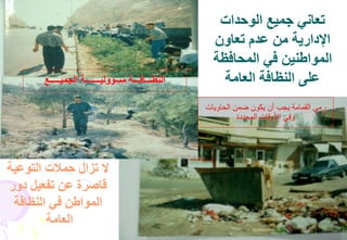 64
‫الوحدات‬ ‫جميع‬ ‫تعاني‬
‫تعاون‬ ‫عدم‬ ‫من‬ ‫اإلدارية‬
‫المحافظة‬ ‫في‬ ‫المواطنين‬
‫العامة‬ ‫النظافة‬ ‫على‬
‫التوعية‬ ‫حمالت‬ ‫تزال‬ ‫ال‬
‫دور‬ ‫تفعيل‬ ‫عن‬ ‫قاصرة‬
‫النظافة‬ ‫في‬ ‫المواطن‬
‫العامة‬
‫الجميـــــع‬ ‫مسؤوليـــــــة‬ ‫النظـــافـــة‬
‫الحاويات‬ ‫ضمن‬ ‫يكون‬ ‫أن‬ ‫يجب‬ ‫القمامة‬ ‫رمي‬
‫المحددة‬ ‫األوقات‬ ‫وفي‬
 