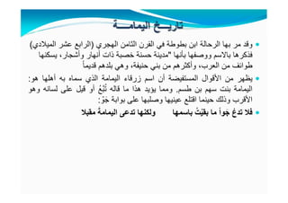 ‫الھجري‬ ‫الثامن‬ ‫القرن‬ ‫في‬ ‫بطوطة‬ ‫ابن‬ ‫الرحالة‬ ‫بھا‬ ‫مر‬ ‫وقد‬)‫الميالدي‬ ‫عشر‬ ‫الرابع‬(
‫بأنھا‬ ‫ووصفھا‬ ‫باالسم‬ ‫فذكرھا‬"‫يسكنھا‬ ،‫وأشجار‬ ‫أنھار‬ ‫ذات‬ ‫خصبة‬ ‫حسنة‬ ‫مدينة‬
ً‫ا‬‫قديم‬ ‫بلدھم‬ ‫وھي‬ ،‫حنيفة‬ ‫بني‬ ‫من‬ ‫وأكثرھم‬ ،‫العرب‬ ‫من‬ ‫طوائف‬
‫يظھر‬‫من‬‫األقوال‬‫المستفيضة‬‫أن‬‫اسم‬‫زرقاء‬‫اليمامة‬‫الذي‬‫سماه‬‫به‬‫أھلھا‬‫ھو‬:
‫اليمامة‬‫بنت‬‫سھم‬‫بن‬‫طسم‬.‫ومما‬‫يؤيد‬‫ھذا‬‫ما‬‫قاله‬ُ‫ع‬َّ‫ب‬ُ‫ت‬‫أو‬‫قيل‬‫على‬‫لسانه‬‫وھو‬
‫األقرب‬‫وذلك‬‫حينما‬‫اقتلع‬‫عينيھا‬‫وصلبھا‬‫على‬‫بوابة‬ّ‫و‬َ‫ج‬:
‫فال‬ُ‫ع‬‫تد‬ً‫ا‬‫و‬َ‫ج‬‫ما‬ُ‫ت‬ْ‫ي‬‫بق‬‫باسمھا‬‫ولكنھا‬‫تدعى‬َ‫اليمامة‬‫مقبال‬
 