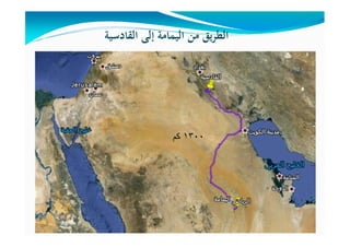 ‫اﻟﻘﺎدﺳﻴﺔ‬ ‫إﻟﻰ‬ ‫اﻟﻴﻤﺎﻣﺔ‬ ‫ﻣﻦ‬ ‫ﻳﻖ‬‫ﺮ‬‫اﻟﻄ‬
١٣٠٠‫كم‬
 