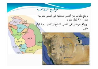 ‫ـﺔ‬‫ـ‬‫ـ‬‫ـ‬‫ـ‬‫ـ‬‫ﻣ‬‫اﻟﻴﻤﺎ‬ ‫ـﻊ‬‫ـ‬‫ـ‬‫ـ‬‫ﻗ‬‫ﻣﻮ‬
‫ويبلغ‬‫ھا‬ِ‫ل‬‫شما‬ ‫أقصى‬ ‫من‬ ‫طولھا‬‫أقصى‬ ‫إلى‬‫جنوبھا‬
‫نحو‬٩٠٠‫متر‬ ‫كيلو‬،
‫اتساع‬ ‫أقصى‬ ‫في‬ ‫عرضھا‬ ‫ويبلغ‬‫نحو‬ ‫لھا‬٤٠٠‫كيلو‬
‫متر‬.
 