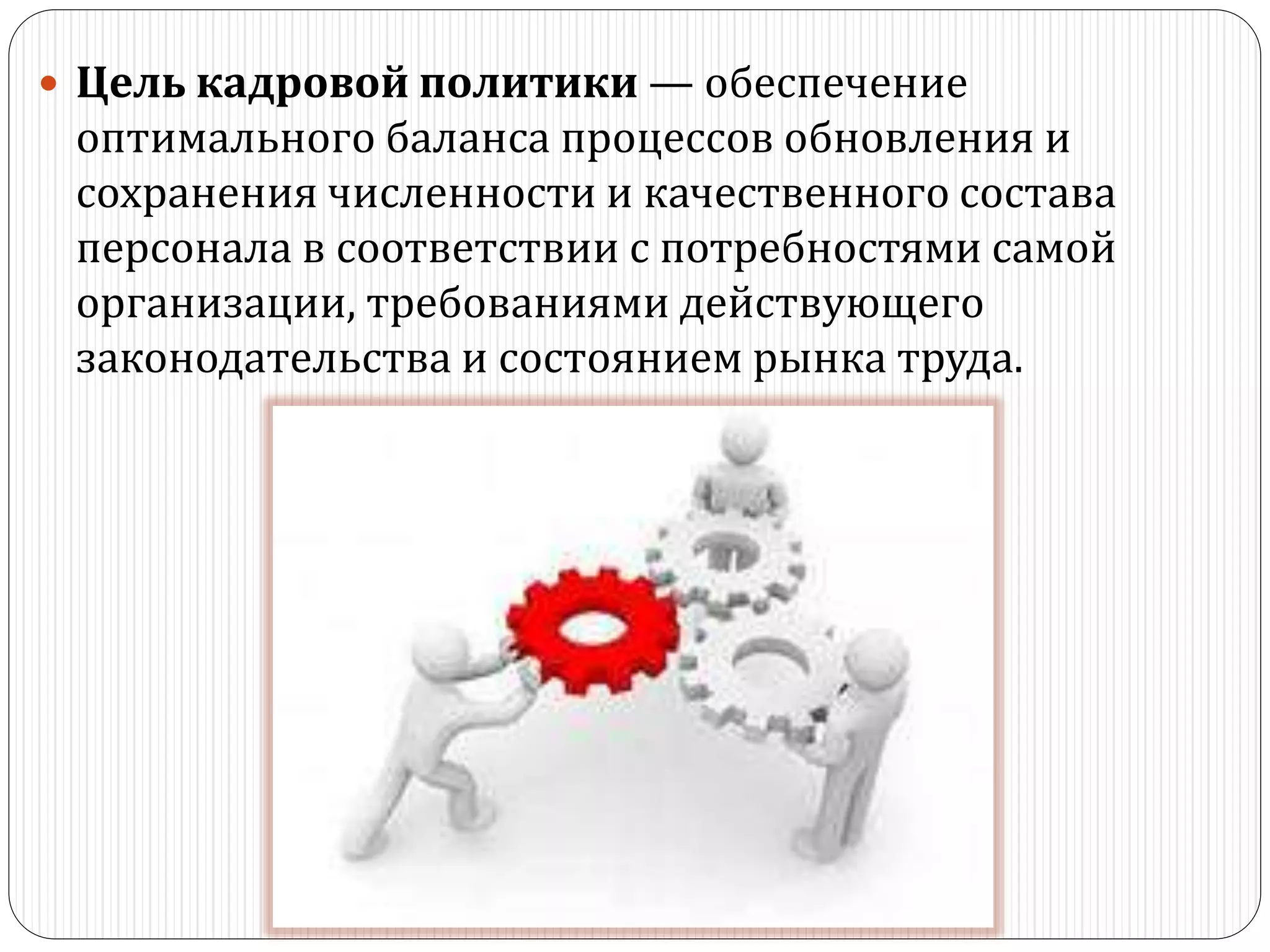  Цель кадровой политики — обеспечение
оптимального баланса процессов обновления и
сохранения численности и качественного состава
персонала в соответствии с потребностями самой
организации, требованиями действующего
законодательства и состоянием рынка труда.
 