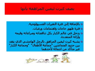 ‫الفسيولوجية‬ ‫التغيرات‬ ‫فترة‬ ‫إلى‬ ‫باإلضافة‬.
‫ورغبات‬ ‫واهتمامات‬ ‫حاجات‬ ‫ظهور‬ ‫فترة‬.
‫وقيم‬ ‫وصراعاته‬ ‫تناقضاته‬ ‫بكل‬ ‫الكبار‬ ‫عالم‬ ‫في‬ ‫يدخل‬‫ه‬
‫المتعددة‬ ‫وآرائه‬.
‫ي‬ ‫الذي‬ ‫الهامشي‬ ‫بالرجل‬ ‫المراهق‬ ‫ليفين‬ ‫كيرت‬ ‫يشبه‬‫قف‬
‫الجماعتين‬ ‫حدود‬ ‫بين‬"‫األطفال‬ ‫جماعة‬" "‫الكبار‬ ‫وجماعة‬"
‫ألحدهما‬ ‫انتمائه‬ ‫من‬ ‫متأكد‬ ‫غير‬
 