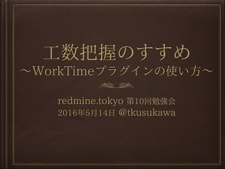 ⼯数把握のすすめ
〜WorkTimeプラグインの使い⽅〜
redmine.tokyo 第10回勉強会
2016年5⽉14⽇ @tkusukawa
 