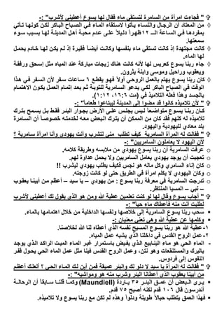 "‫ﻷﺷرب‬ ‫أﻋطﯾﻧﻲ‬ ‫ﯾﺳوع‬ ‫ﻟﮭﺎ‬ ‫ﻓﻘﺎل‬ ‫ﻣﺎء‬ ‫ﻟﺗﺳﺗﻘﻲ‬ ‫اﻟﺳﺎﻣرة‬ ‫ﻣن‬ ‫اﻣرأة‬ ‫ﻓﺟﺎءت‬: "-
◊‫ﻻ‬ ‫ﺄﺗوا‬‫ﯾ‬ ‫ﺎء‬‫واﻟﻧﺳ‬ ‫ﺎل‬‫اﻟرﺟ‬ ‫أن‬ ‫اﻟﻣﻌﺗﺎد‬ ‫ﻣن‬‫ﺄﺗﻲ‬‫ﺗ‬ ‫ﺎ‬‫ﻛوﻧﮭ‬ ‫ن‬‫ﻟﻛ‬ ‫ﺎﻛر‬‫اﻟﺑ‬ ‫ﺑﺎح‬‫اﻟﺻ‬ ‫ﻲ‬‫ﻓ‬ ‫ﺎء‬‫اﻟﻣ‬ ‫ﺗﻘﺎء‬‫ﺳ‬
‫ـ‬‫اﻟـ‬ ‫ﺎﻋﺔ‬‫اﻟﺳ‬ ‫ﻲ‬‫ﻓ‬ ‫ﺎ‬‫ﺑﻣﻔردھ‬١٢‫وء‬‫ﺳ‬ ‫ﺑب‬‫ﺑﺳ‬ ‫ﺎ‬‫ﻟﮭ‬ ‫ﺔ‬‫اﻟﻣدﯾﻧ‬ ‫ل‬‫أھ‬ ‫ﺔ‬‫ﻣﺣﺑ‬ ‫دم‬‫ﻋ‬ ‫ﻰ‬‫ﻋﻠ‬ ً‫ﯾﻼ‬‫دﻟ‬ ً‫ا‬‫ر‬‫ظﮭ‬
‫ﺳﻣﻌﺗﮭﺎ‬.
◊‫ل‬‫ﯾﺣﻣ‬ ‫ﺎدم‬‫ﺧ‬ ‫ﺎ‬‫ﻟﮭ‬ ‫ن‬‫ﯾﻛ‬ ‫م‬‫ﻟ‬ ‫إذ‬ ‫رة‬‫ﻓﻘﯾ‬ ً‫ﺎ‬‫أﯾﺿ‬ ‫ت‬‫وﻛﺎﻧ‬ ‫ﺑﻧﻔﺳﮭﺎ‬ ‫ﻣﺎء‬ ‫ﺗﺳﺗﻘﻲ‬ ‫ﻛﺎﻧت‬ ‫إذ‬ ‫ﻣﺟﺗﮭدة‬ ‫ﻛﺎﻧت‬
‫اﻟﻣﺎء‬ ‫ﻟﮭﺎ‬.
◊‫ھﻧ‬ ‫ﻛﺎﻧت‬ ‫ﻷﻧﮫ‬ ‫ﻟﮭﺎ‬ ‫ﻛﻌرﯾس‬ ‫ﯾﺳوع‬ ‫رﺑﻧﺎ‬ ‫ﺟﺎء‬‫ﺔ‬‫ورﻓﻘ‬ ‫ﺣق‬‫إﺳ‬ ‫ﻣﺛل‬ ‫اﻟﻣﯾﺎه‬ ‫ﻋﻧد‬ ‫ﻣﺑﺎرﻛﺔ‬ ‫زﯾﺟﺎت‬ ‫ﺎك‬
‫ﯾﺛرون‬ ‫واﺑﻧﺔ‬ ‫وﻣوﺳﻰ‬ ‫وراﺣﯾل‬ ‫وﯾﻌﻘوب‬.
◊‫ﻊ‬‫ﯾﻘط‬ ‫و‬‫ﻓﮭ‬ ً‫أوﻻ‬ ‫ﻲ‬‫اﻟروﺣ‬ ‫ﺑﺎﻟﻌﻣل‬ ‫ﯾﮭﺗم‬ ‫ﯾﺳوع‬ ‫رﺑﻧﺎ‬ ‫ﻛﺎن‬٦‫ذا‬‫ھ‬ ‫ﻲ‬‫ﻓ‬ ‫ﻔر‬‫اﻟﺳ‬ ‫ﻷن‬ ‫ﻔر‬‫ﺳ‬ ‫ﺎﻋﺎت‬‫ﺳ‬
‫ﺎم‬‫اﻻھﺗﻣ‬ ‫ون‬‫ﯾﻛ‬ ‫ل‬‫اﻟﻌﻣ‬ ‫ﺎم‬‫إﺗﻣ‬ ‫د‬‫ﺑﻌ‬ ‫م‬‫ﺛ‬ ‫ﺔ‬‫ﻟﻠﺗوﺑ‬ ‫ﺎﻣرﯾﺔ‬‫اﻟﺳ‬ ‫دﻋو‬‫ﯾ‬ ‫ﻲ‬‫ﻟﻛ‬ ‫اﻟﺑﺎﻛر‬ ‫اﻟﺻﺑﺎح‬ ‫ﻓﻲ‬ ‫اﻟوﻗت‬
‫اﻟﺗﻼﻣ‬ ‫ﻓﻌﻠﮫ‬ ‫وھذا‬ ‫ﺑﺎﻟﺟﺳد‬‫ﻓﻲ‬ ‫ﯾذ‬)‫ﻣت‬١٦:٦،١:١٢.(
"ً‫ﺎ‬‫طﻌﺎﻣ‬ ‫ﻟﯾﺑﺗﺎﻋوا‬ ‫اﻟﻣدﯾﻧﺔ‬ ‫إﻟﻰ‬ ‫ﻣﺿوا‬ ‫ﻗد‬ ‫ﻛﺎﻧوا‬ ‫ﺗﻼﻣﯾذه‬ ‫ﻷن‬: "-
‫رك‬ ‫ﺑﺗ‬ ‫ﻣﺢ‬ ‫ﯾﺳ‬ ‫ل‬ ‫ﺑ‬ ‫ط‬ ‫ﻓﻘ‬ ‫ر‬ ‫اﻟﺑﺋ‬ ‫وار‬ ‫ﺑﺟ‬ ‫اﻷرض‬ ‫ﻰ‬ ‫ﻋﻠ‬ ‫س‬ ‫ﯾﺟﻠ‬ ‫ﯾس‬ ‫ﻟ‬ ً‫ﺎ‬‫ﻌ‬ ‫ﻣﺗواﺿ‬ ‫وع‬ ‫ﯾﺳ‬ ‫ﺎ‬ ‫رﺑﻧ‬ ‫ﺎن‬ ‫ﻛ‬
‫ﺎﻣرة‬‫اﻟﺳ‬ ‫أن‬ ً‫ﺎ‬‫ﺧﺻوﺻ‬ ‫ﮫ‬‫ﻟﺧدﻣﺗ‬ ‫ﮫ‬‫ﻣﻌ‬ ‫ﺑﻌض‬‫اﻟ‬ ‫رك‬‫ﯾﺗ‬ ‫أن‬ ‫اﻟﻣﻣﻛن‬ ‫ﻣن‬ ‫ﻛﺎن‬ ‫ﻓﻘد‬ ‫ﻛﻠﮭم‬ ‫ﻟﮫ‬ ‫ﺗﻼﻣﯾذه‬
‫واﻟﯾﮭو‬ ‫ﻟﻠﯾﮭودﯾﺔ‬ ‫ﻣﻌﺎدي‬ ‫ﺑﻠد‬‫د‬.
"‫؟‬ ‫ﺎﻣرﯾﺔ‬‫ﺳ‬ ‫اﻣرأة‬ ‫وأﻧﺎ‬ ‫ﯾﮭودي‬ ‫وأﻧت‬ ‫ﻟﺗﺷرب‬ ‫ﻣﻧﻲ‬ ‫ﺗطﻠب‬ ‫ﻛﯾف‬ ‫اﻟﺳﺎﻣرﯾﺔ‬ ‫اﻟﻣرأة‬ ‫ﻟﮫ‬ ‫ﻓﻘﺎﻟت‬
‫اﻟﺳﺎﻣرﯾﯾن‬ ‫ﯾﻌﺎﻣﻠون‬ ‫ﻻ‬ ‫اﻟﯾﮭود‬ ‫ﻷن‬: "-
‫ﻛﻼﻣﮫ‬ ‫وطرﯾﻘﺔ‬ ‫ﻣﻼﺑﺳﮫ‬ ‫ﻣن‬ ‫ﯾﮭودي‬ ‫ﯾﺳوع‬ ‫رﺑﻧﺎ‬ ‫أن‬ ‫اﻟﺳﺎﻣرﯾﺔ‬ ‫ﻋرﻓت‬.
‫ﻟﮭم‬ ‫ﻋداوة‬ ‫ﯾﺣﻣل‬ ‫وﻻ‬ ‫اﻟﺳﺎﻣرﯾﯾن‬ ‫ﯾﻌﺎﻣل‬ ‫ﯾﮭودي‬ ‫ﯾوﺟد‬ ‫أن‬ ‫ﺗﻌﺟﺑت‬.
‫ﻣﺎﻟﮫ‬ ‫وﻛل‬ ‫اﻟﺳﺎﻣري‬ ‫إﻧﺎء‬ ‫ﻛﺎن‬‫ﻟﯾﺷرب‬ ‫ﯾﮭودي‬ ‫ﯾطﻠب‬ ‫ﻓﻛﯾف‬ ‫ﻧﺟس‬ ‫ھو‬!!
‫زوﺟﺗﮫ‬ ‫ﻛﺎﻧت‬ ‫ﻟو‬ ‫ﺣﺗﻰ‬ ‫اﻟطرﯾق‬ ‫ﻓﻲ‬ ‫اﻣرأة‬ ‫ﯾﻛﻠم‬ ‫ﻻ‬ ‫اﻟﯾﮭودي‬ ‫وﻛﺎن‬.
‫ﯾﺳوع‬ ‫رﺑﻧﺎ‬ ‫ﻣﻌرﻓﺔ‬ ‫ﻓﻲ‬ ‫اﻟﺳﺎﻣرﯾﺔ‬ ‫ﺗدرﺟت‬:‫ﯾﮭودي‬ ‫ﻣن‬–‫ﺳﯾد‬ ‫ﯾﺎ‬–‫وب‬‫ﯾﻌﻘ‬ ‫ﺎ‬‫أﺑﯾﻧ‬ ‫ن‬‫ﻣ‬ ‫أﻋظم‬
–‫ﻧﺑﻲ‬–‫اﻟﻣﻧﺗظر‬ ‫اﻟﻣﺳﯾﺎ‬.
"‫أ‬ ‫ﻟك‬ ‫ﯾﻘول‬ ‫اﻟذي‬ ‫ھو‬ ‫وﻣن‬ ‫ﷲ‬ ‫ﻋطﯾﺔ‬ ‫ﺗﻌﻠﻣﯾن‬ ‫ﻛﻧت‬ ‫ﻟو‬ ‫ﻟﮭﺎ‬ ‫وﻗﺎل‬ ‫ﯾﺳوع‬ ‫أﺟﺎب‬‫ﻷﺷرب‬ ‫ﻋطﯾﻧﻲ‬
ً‫ﺎ‬‫ﺣﯾ‬ ‫ﻣﺎء‬ ‫ﻓﺄﻋطﺎك‬ ‫ﻣﻧﮫ‬ ‫أﻧت‬ ‫ﻟطﻠﺑت‬: "-
‫ﺑﺎﻟﻣﺎء‬ ‫اھﺗﻣﺎﻣﮭﺎ‬ ‫ﺧﻼل‬ ‫ﻣن‬ ‫اﻟداﺧﻠﯾﺔ‬ ‫وﻧﻔﺳﮭﺎ‬ ‫ﺧﻼﺻﮭﺎ‬ ‫إﻟﻰ‬ ‫اﻟﺳﺎﻣرﯾﺔ‬ ‫ﯾﺳوع‬ ‫رﺑﻧﺎ‬ ‫ﺳﺣب‬.
‫ﻣﻌﻧﯾﺎن‬ ‫ﺗﻌﻧﻲ‬ ‫وھﻲ‬ ‫ﷲ‬ ‫ﻋطﯾﺔ‬ ‫ﻋن‬ ‫وﻛﻠﻣﮭﺎ‬:-
١-‫ﻟﺧﻼﺻﻧﺎ‬ ‫ﷲ‬ ‫ﻟﻧﺎ‬ ‫أﻋطﺎه‬ ‫اﻟذي‬ ‫ﻧﻔﺳﮫ‬ ‫اﻟﻣﺳﯾﺢ‬ ‫ﯾﺳوع‬ ‫رﺑﻧﺎ‬ ‫ھو‬ ‫ﷲ‬ ‫ﻋطﯾﺔ‬.
٢-‫اﻟﻘدس‬ ‫اﻟروح‬ ‫ﻋﻣل‬‫اﻟﻣﯾﺎه‬ ‫ﻋﻣل‬ ‫ﯾﺷﺑﮫ‬ ‫اﻟذي‬ ‫داﺧﻠﻧﺎ‬ ‫ﻓﻲ‬.
-‫د‬‫ﯾوﺟ‬ ‫ذي‬‫اﻟ‬ ‫د‬‫اﻟراﻛ‬ ‫ت‬‫اﻟﻣﯾ‬ ‫ﺎء‬‫اﻟﻣ‬ ‫ر‬‫ﻏﯾ‬ ‫ﺗﻣرار‬‫ﺑﺎﺳ‬ ‫ﯾض‬‫ﯾﻔ‬ ‫ذي‬‫اﻟ‬ ‫ﺎﺑﯾﻊ‬‫اﻟﯾﻧ‬ ‫ﺎء‬‫ﻣ‬ ‫ھو‬ ‫اﻟﺣﻲ‬ ‫اﻟﻣﺎء‬
‫ر‬‫ﻗﻔ‬ ‫ول‬‫ﯾﺣ‬ ‫اﻟﺣﻲ‬ ‫اﻟﻣﺎء‬ ‫ﻋﻣل‬ ‫ﻣﺛل‬ ‫ﻓﯾﻧﺎ‬ ‫اﻟﻘدس‬ ‫اﻟروح‬ ‫وﻋﻣل‬ ،‫ﻧﺗن‬ ‫وھو‬ ‫واﻟﻣﺳﺗﻧﻘﻌﺎت‬ ‫ﺑﺎﻟﺑرك‬
‫ﻓردوس‬ ‫إﻟﻰ‬ ‫اﻟﻧﻔوس‬.
"‫ﻋﻣﯾﻘﺔ‬ ‫واﻟﺑﺋر‬ ‫ﻟك‬ ‫دﻟو‬ ‫ﻻ‬ ‫ﺳﯾد‬ ‫ﯾﺎ‬ ‫اﻟﻣرأة‬ ‫ﻟﮫ‬ ‫ﻓﻘﺎﻟت‬‫م‬‫أﻋظ‬ ‫ك‬‫أﻟﻌﻠ‬ ‫؟‬ ‫ﻲ‬‫اﻟﺣ‬ ‫ﺎء‬‫اﻟﻣ‬ ‫ك‬‫ﻟ‬ ‫أﯾن‬ ‫ﻓﻣن‬
‫وﻣواﺷﯾﮫ‬ ‫ھو‬ ‫ﻣﻧﮫ‬ ‫وﺷرب‬ ‫اﻟﺑﺋر‬ ‫أﻋطﺎﻧﺎ‬ ‫اﻟذي‬ ‫ﯾﻌﻘوب‬ ‫أﺑﯾﻧﺎ‬ ‫ﻣن‬: "-
‫ر‬ ‫اﻟﺑﺋ‬ ‫ق‬ ‫ﻋﻣ‬ ‫أن‬ ‫ﺑﻌض‬ ‫اﻟ‬ ‫رى‬ ‫ﯾ‬٣٥‫ﺎردة‬ ‫ﯾ‬)Maundiell(‫ﺔ‬ ‫اﻟرﺣﺎﻟ‬ ‫أن‬ ً‫ﺎ‬‫ﺎﺑﻘ‬ ‫ﺳ‬ ‫ﺎ‬ ‫ﻗﻠﻧ‬ ‫ﺎ‬ ‫وﻛﻣ‬
‫ﻗﺎل‬ ‫أﻧدرﺳون‬١٠٦‫أﺻﺑﺢ‬ ‫ﻟﻛﻧﮫ‬ ‫ﻗدم‬٧٥‫ﻗدم‬.
‫رﺑ‬ ‫ﻣﻊ‬ ‫ﺗﻛن‬ ‫ﻟم‬ ‫وھذه‬ ً‫ا‬‫ودﻟو‬ ‫طوﯾﻠﺔ‬ ً‫ﺣﺑﺎﻻ‬ ‫ﯾﺗطﻠب‬ ‫اﻟﻌﻣق‬ ‫ﻓﮭذا‬‫ﺗﻼﻣﯾذه‬ ‫وﻻ‬ ‫ﯾﺳوع‬ ‫ﻧﺎ‬.
 