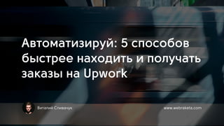 Автоматизируй: 5 способов
быстрее находить и получать
заказы на Upwork
Виталий Спивачук www.webraketa.com
 