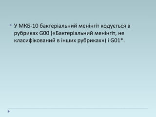  У МКБ-10 бактеріальний менінгіт кодується в
рубриках G00 («Бактеріальний менінгіт, не
класифікований в інших рубриках») і G01*.
 