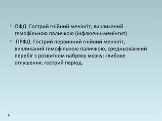  ОФД. Гострий гнійний менінгіт, викликаний
гемофільною паличкою (інфлюенц-менінгит)
 ПРФД. Гострий первинний гнійний менінгіт,
викликаний гемофільною паличкою, средньоважкий
перебіг з розвитком набряку мозку; глибоке
оглушення; гострий період.
 