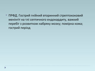  ПРФД. Гострий гнійний вторинний стрептококовий
менінгіт на тлі септичного ендокардиту, важкий
перебіг з розвитком набряку мозку; помірна кома;
гострий період
 