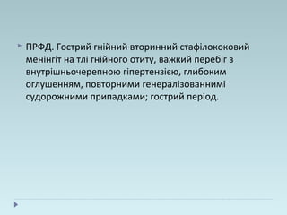  ПРФД. Гострий гнійний вторинний стафілококовий
менінгіт на тлі гнійного отиту, важкий перебіг з
внутрішньочерепною гіпертензією, глибоким
оглушенням, повторними генералізованнимі
судорожними припадками; гострий період.
 