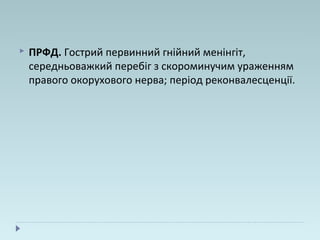  ПРФД. Гострий первинний гнійний менінгіт,
середньоважкий перебіг з скороминучим ураженням
правого окорухового нерва; період реконвалесценції.
 
