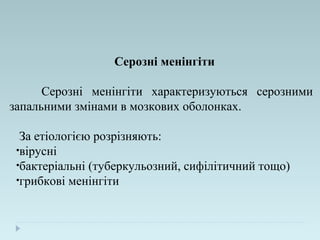 Серозні менінгіти
Серозні менінгіти характеризуються серозними
запальними змінами в мозкових оболонках.
За етіологією розрізняють:
•вірусні
•бактеріальні (туберкульозний, сифілітичний тощо)
•грибкові менінгіти
 