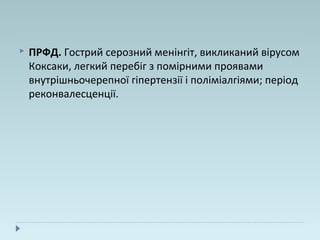  ПРФД. Гострий серозний менінгіт, викликаний вірусом
Коксаки, легкий перебіг з помірними проявами
внутрішньочерепної гіпертензії і поліміалгіями; період
реконвалесценції.
 