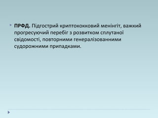  ПРФД. Підгострий криптококковий менінгіт, важкий
прогресуючий перебіг з розвитком сплутаної
свідомості, повторними генералізованними
судорожними припадками.
 