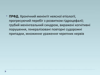  ПРФД. Хронічний менінгіт неясної етіології,
прогресуючий перебіг з розвитком гідроцефалії;
грубий менінгеальний синдром, виражені когнітивні
порушення, генералізовані повторні судорожні
припадки, множинне ураження черепних нервів
 