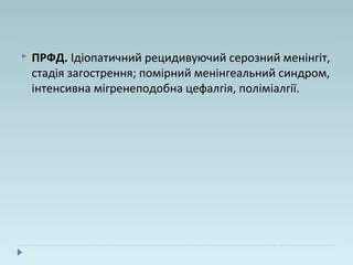  ПРФД. Ідіопатичний рецидивуючий серозний менінгіт,
стадія загострення; помірний менінгеальний синдром,
інтенсивна мігренеподобна цефалгія, поліміалгії.
 