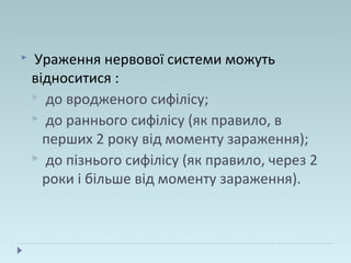  Ураження нервової системи можуть
відноситися :
 до вродженого сифілісу;
 до раннього сифілісу (як правило, в
перших 2 року від моменту зараження);
 до пізнього сифілісу (як правило, через 2
роки і більше від моменту зараження).
 